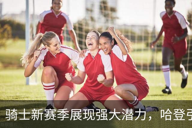 骑士新赛季展现强大潜力，哈登引领年轻球员成长